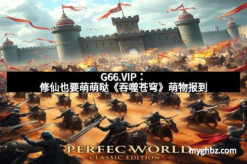 G66.VIP：修仙也要萌萌哒《吞噬苍穹》萌物报到